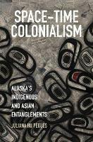 Space-Time Colonialism: Alaska's Indigenous and Asian Entanglements - Juliana Hu Pegues - cover