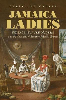 Jamaica Ladies: Female Slaveholders and the Creation of Britain's Atlantic Empire - Christine Walker - cover