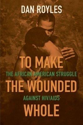 To Make the Wounded Whole: The African American Struggle against HIV/AIDS - Dan Royles - cover