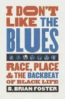 I Don't Like the Blues: Race, Place, and the Backbeat of Black Life