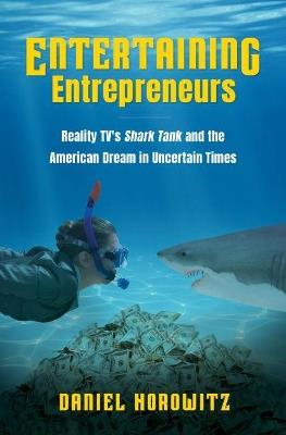 Entertaining Entrepreneurs: Reality TV's Shark Tank and the American Dream in Uncertain Times - Daniel Horowitz - cover