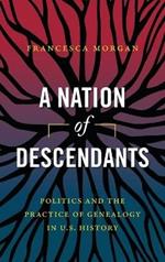 A Nation of Descendants: Politics and the Practice of Genealogy in U.S. History
