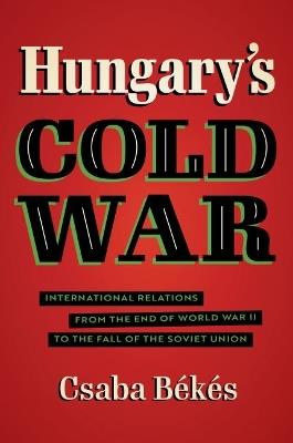Hungary's Cold War: International Relations from the End of World War II to the Fall of the Soviet Union - Csaba Békés - cover