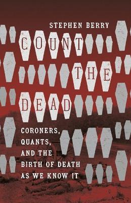 Count the Dead: Coroners, Quants, and the Birth of Death As We Know It - Stephen Berry - cover