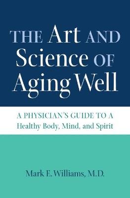 The Art and Science of Aging Well: A Physician's Guide to a Healthy Body, Mind, and Spirit - Mark E. Williams - cover