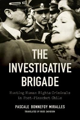 The Investigative Brigade: Hunting Human Rights Criminals in Post-Pinochet Chile - Pascale Bonnefoy Miralles - cover