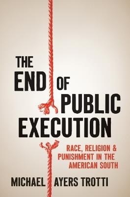 The End of Public Execution: Race, Religion, and Punishment in the American South - Michael Ayers Trotti - cover
