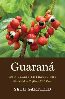 Guaraná: How Brazil Embraced the World's Most Caffeine-Rich Plant - Seth Garfield - cover