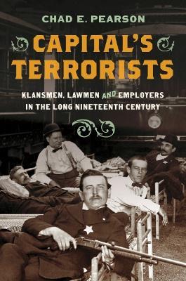 Capital's Terrorists: Klansmen, Lawmen, and Employers in the Long Nineteenth Century - Chad E. Pearson - cover