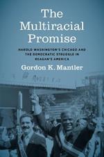 The Multiracial Promise: Harold Washington's Chicago and the Democratic Struggle in Reagan's America