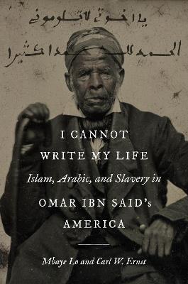 I Cannot Write My Life: Islam, Arabic, and Slavery in Omar ibn Said's America - Mbaye Lo,Carl W. Ernst - cover