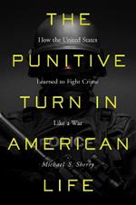 The Punitive Turn in American Life: How the United States Learned to Fight Crime Like a War