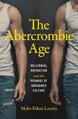The Abercrombie Age: Millennial Aspiration and the Promise of Consumer Culture - Myles Ethan Lascity - cover