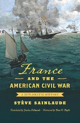 France and the American Civil War: A Diplomatic History - Stève Sainlaude,Jessica Edwards,Don H. Doyle - cover