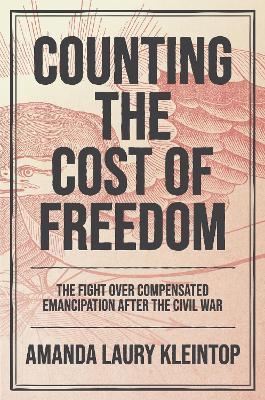 Counting the Cost of Freedom: The Fight Over Compensated Emancipation After the Civil War - Amanda Laury Kleintop - cover