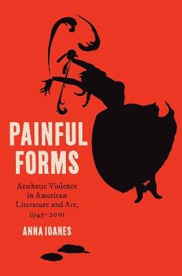 Painful Forms: Aesthetic Violence in American Literature and Art, 1945–2001 - Anna Ioanes - cover