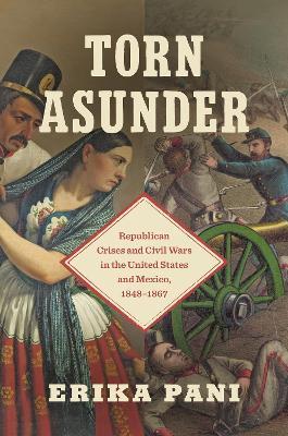 Torn Asunder: Republican Crises and Civil Wars in the United States and Mexico, 1848–1867 - Erika Pani - cover