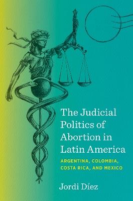 The Judicial Politics of Abortion in Latin America: Argentina, Colombia, Costa Rica, and Mexico - Jordi Díez - cover