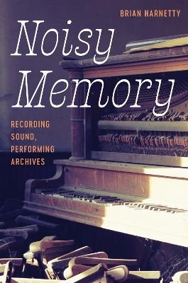 Noisy Memory: Recording Sound, Performing Archives - Brian Harnetty - cover