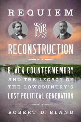 Requiem for Reconstruction: Black Countermemory and the Legacy of the Lowcountry's Lost Political Generation - Robert D. Bland - cover
