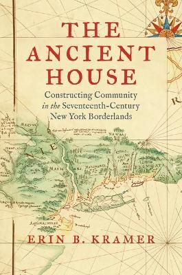 The Ancient House: Constructing Community in the Seventeenth-Century New York Borderlands - Erin B. Kramer - cover