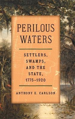 Perilous Waters: Settlers, Swamps, and the State, 1775–1920 - Anthony E. Carlson - cover