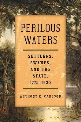 Perilous Waters: Settlers, Swamps, and the State, 1775–1920 - Anthony E. Carlson - cover