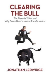 Clearing the Bull: The Financial Crisis and Why Banks Need a Human Transformation - Jonathan Ledwidge - cover