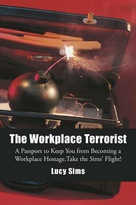 The Workplace Terrorist: A Passport to Keep You from Becoming a Workplace Hostage. Take the Sims' Flight - Lucy Sims - cover