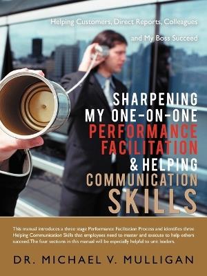 Sharpening My One-On-One Performance Facilitation & Helping Communication Skills: Helping Customers, Direct Reports, Colleagues and My Boss Succeed - Michael V Mulligan - cover