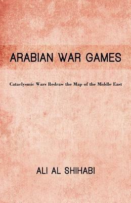 Arabian War Games: Cataclysmic Wars Redraw the Map of the Middle East - Ali Shihabi - cover