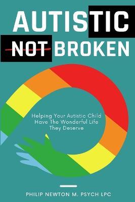 Autistic, Not Broken: Helping Your Autistic Child Have The Wonderful Life They Deserve - Philip Newton M Psych Lpc - cover