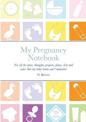 My Pregnancy Notebook: For all the ideas, thoughts, projects, plans, lists and notes that my baby brain can't remember - D Brewer - cover