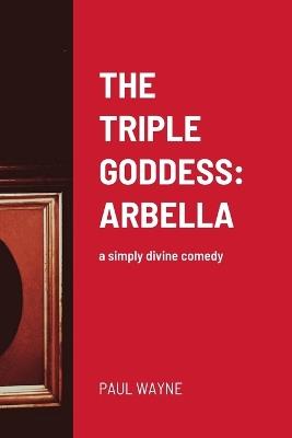 The Triple Goddess: ARBELLA: a simply divine comedy - Paul Wayne - cover