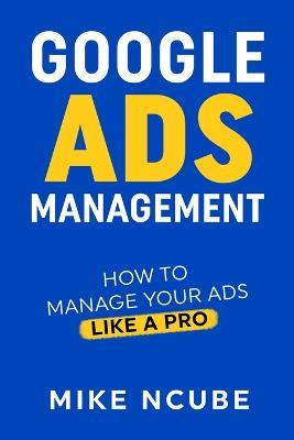 Google Ads Management: How To Manage Your Ads Like A Pro - Mike Ncube - cover