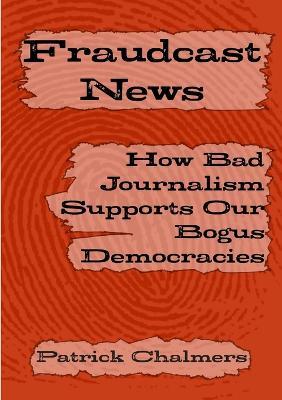 Fraudcast News: How Bad Journalism Supports Our Bogus Democracies - Patrick Chalmers - cover