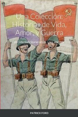 Una Coleccion: Historias de Vida, Amor, y Guerra: A Collection: Stories of Life, Love, and War - Patrick Ford - cover