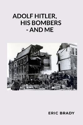 Adolf Hitler, His Bombers - and Me - Eric Brady - cover