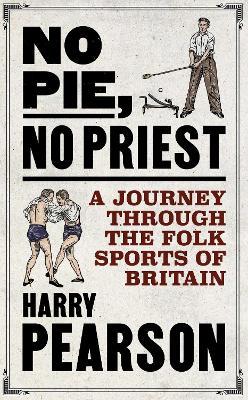 No Pie, No Priest: A Journey through the Folk Sports of Britain - Harry Pearson - cover