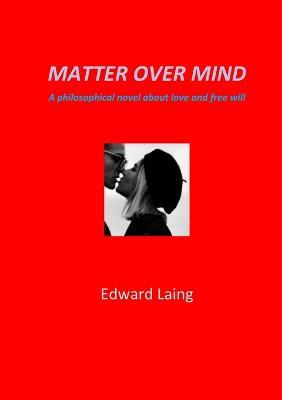 Matter Over Mind: A Philosophical Novel about Love and Free Will - Edward Laing - cover
