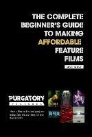 The Complete Beginner's Guide to Making Affordable Feature Films - Matt Shaw - cover
