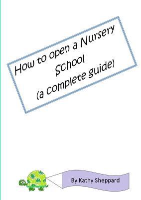 A Complete Guide How to Open Your Own Nursery School - Kathy Sheppard - cover