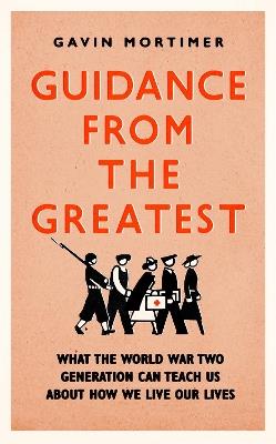 Guidance from the Greatest: What the World War Two generation can teach us about how we live our lives - Gavin Mortimer - cover