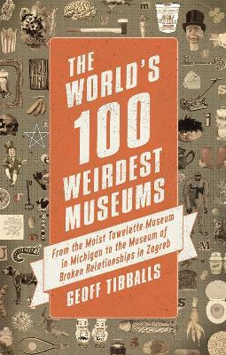 The World's 100 Weirdest Museums: From the Moist Towelette Museum in Michigan to the Museum of Broken Relationships in Zagreb - Geoff Tibballs - cover