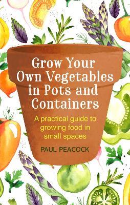 Grow Your Own Vegetables in Pots and Containers: A practical guide to growing food in small spaces - Paul Peacock - cover