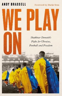 We Play On: Shakhtar Donetsk’s Fight for Ukraine, Football and Freedom - Andy Brassell - cover