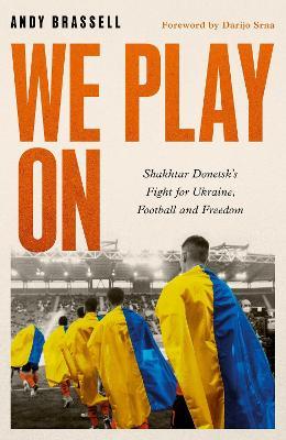 We Play On: Shakhtar Donetsk’s Fight for Ukraine, Football and Freedom - Andy Brassell - cover