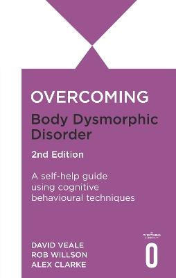 Overcoming Body Dysmorphic Disorder 2nd Edition: A self-help guide using cognitive behavioural techniques - Rob Willson,David Veale,Alexandra Clarke - cover