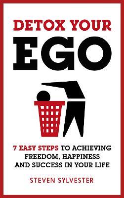 Detox Your Ego: 7 easy steps to achieving freedom, happiness and success in your life - Steven Sylvester - cover