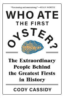 Who Ate the First Oyster?: The Extraordinary People Behind the Greatest Firsts in History - Cody Cassidy - cover